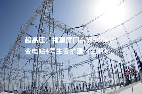 超高壓：福建廈門東崗500kV變電站4號(hào)主變擴(kuò)建（三期）工程核準(zhǔn)獲批