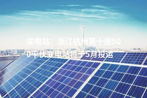 變電站：浙江杭州第十座500千伏變電站將于5月投運(yùn)