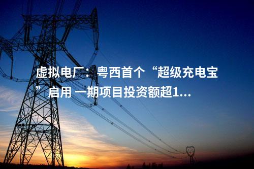 虛擬電廠：粵西首個(gè)“超級充電寶”啟用 一期項(xiàng)目投資額超11億元