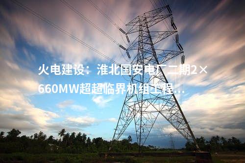 火電建設(shè)：淮北國(guó)安電廠二期2×660MW超超臨界機(jī)組工程開(kāi)工