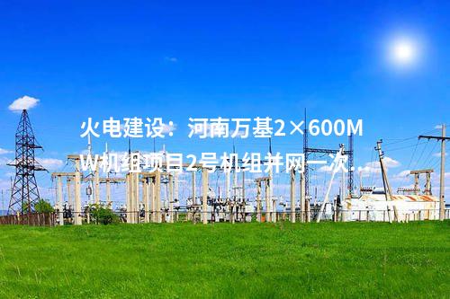 火電建設(shè)：河南萬基2×600MW機組項目2號機組并網(wǎng)一次成功