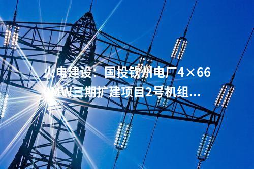 火電建設(shè)：國投欽州電廠4×660MW三期擴建項目2號機組通過168小時滿負荷試運行