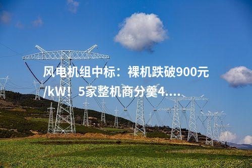 風(fēng)電機(jī)組中標(biāo)：裸機(jī)跌破900元/kW！5家整機(jī)商分羹4.2GW風(fēng)電大單