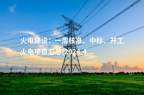 火電建設(shè)：一周核準、中標、開工火電項目匯總(2024.4.28-4.30)—北極星火力發(fā)電網(wǎng)