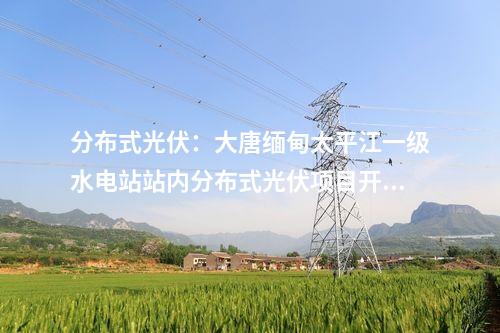 分布式光伏：大唐緬甸太平江一級水電站站內(nèi)分布式光伏項目開工