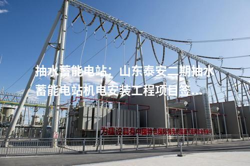 抽水蓄能電站：山東泰安二期抽水蓄能電站機(jī)電安裝工程項(xiàng)目簽約