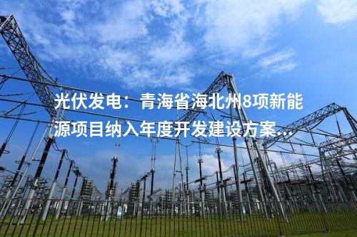 光伏發(fā)電：青海省海北州8項新能源項目納入年度開發(fā)建設方案  總裝機規(guī)模140.5萬千瓦