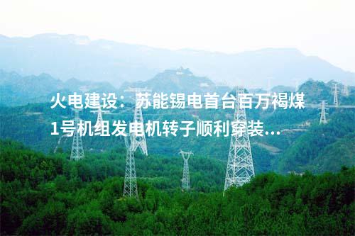 火電建設(shè)：蘇能錫電首臺百萬褐煤1號機組發(fā)電機轉(zhuǎn)子順利穿裝就位