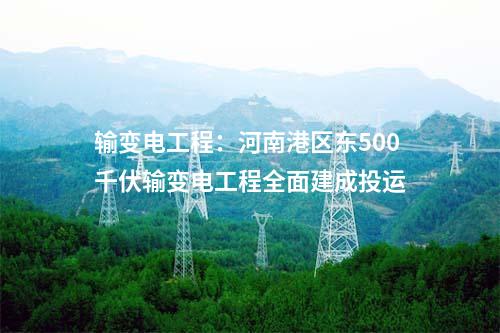 輸變電工程：河南港區(qū)東500千伏輸變電工程全面建成投運