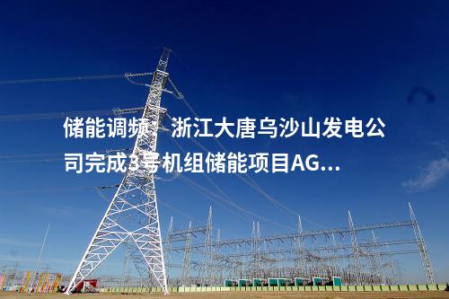 儲能調(diào)頻：浙江大唐烏沙山發(fā)電公司完成3號機(jī)組儲能項目AGC及一次調(diào)頻試驗