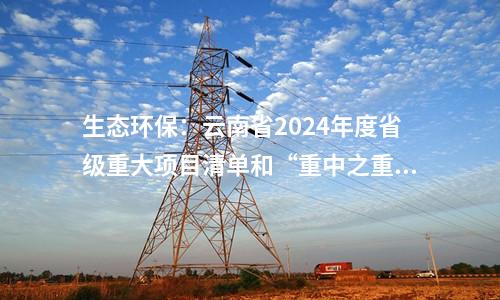 生態(tài)環(huán)保：云南省2024年度省級重大項目清單和“重中之重”項目清單發(fā)布