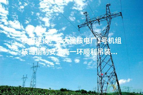 核電建設(shè)：徐大堡核電廠1號機(jī)組核島鋼制安全殼一環(huán)順利吊裝就位