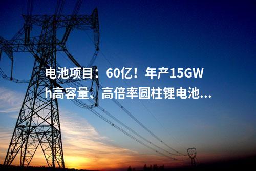 電池項(xiàng)目：60億！年產(chǎn)15GWh高容量、高倍率圓柱鋰電池項(xiàng)目簽約