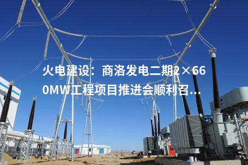 火電建設(shè)：商洛發(fā)電二期2×660MW工程項(xiàng)目推進(jìn)會(huì)順利召開