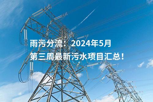 雨污分流：2024年5月第三周最新污水項目匯總！