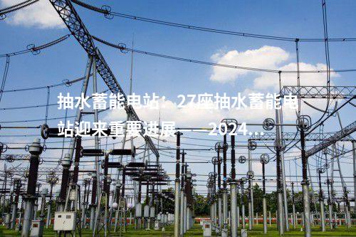 抽水蓄能電站：27座抽水蓄能電站迎來重要進(jìn)展——2024年4月抽水蓄能項(xiàng)目動(dòng)態(tài)梳理