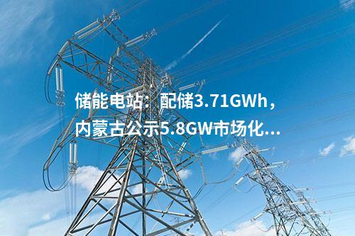 儲能電站：配儲3.71GWh，內蒙古公示5.8GW市場化新能源項目