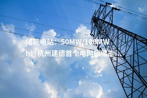 儲(chǔ)能電站：50MW/100MWh！杭州建德首個(gè)電網(wǎng)側(cè)儲(chǔ)能電站一期項(xiàng)目成功并網(wǎng)