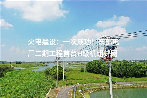 火電建設(shè)：一次成功！東部電廠二期工程首臺H級機組并網(wǎng)