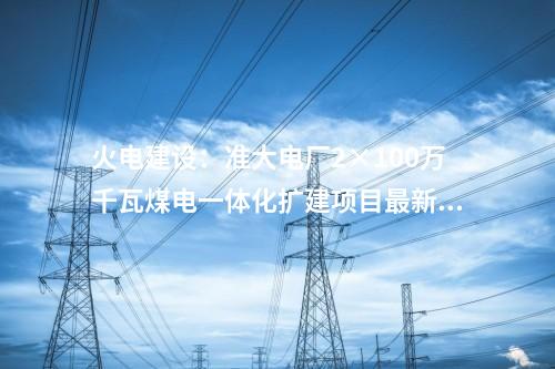 火電建設：準大電廠2×100萬千瓦煤電一體化擴建項目最新進展