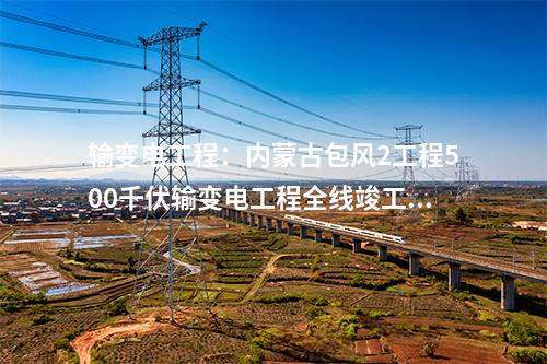 輸變電工程：內(nèi)蒙古包風(fēng)2工程500千伏輸變電工程全線竣工 擬月底供電