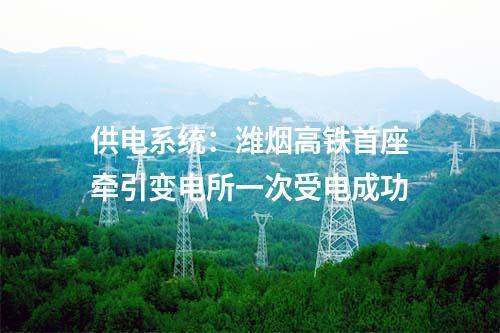 供電系統(tǒng)：濰煙高鐵首座牽引變電所一次受電成功