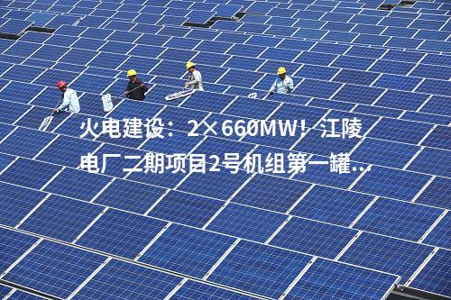 火電建設(shè)：2×660MW！江陵電廠二期項(xiàng)目2號(hào)機(jī)組第一罐混凝土澆筑