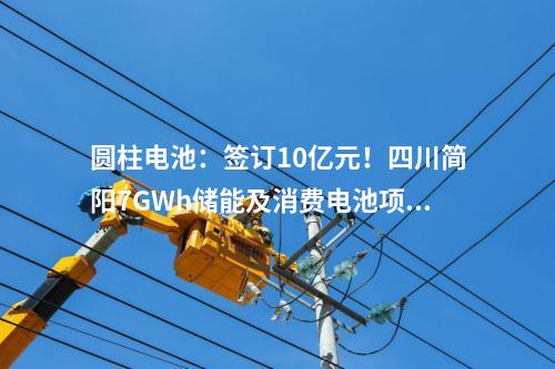 圓柱電池：簽訂10億元！四川簡陽7GWh儲能及消費電池項目正式進入商業(yè)運營