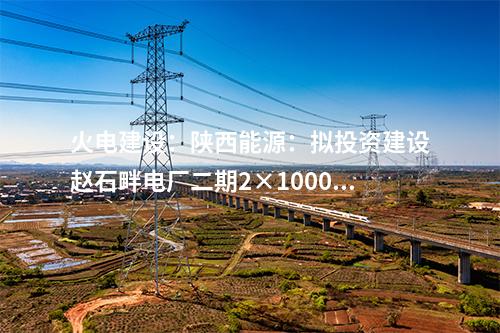 火電建設(shè)：陜西能源：擬投資建設(shè)趙石畔電廠二期2×1000MW燃煤發(fā)電機(jī)組項(xiàng)目