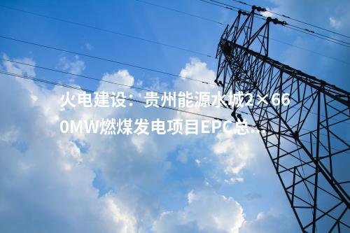 火電建設(shè)：貴州能源水城2×660MW燃煤發(fā)電項目EPC總承包工程中標(biāo)結(jié)果