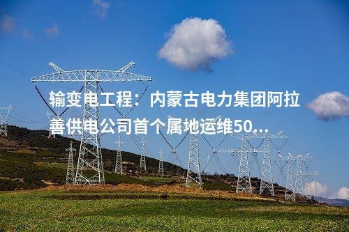 輸變電工程：內(nèi)蒙古電力集團(tuán)阿拉善供電公司首個(gè)屬地運(yùn)維500千伏變電站投運(yùn)