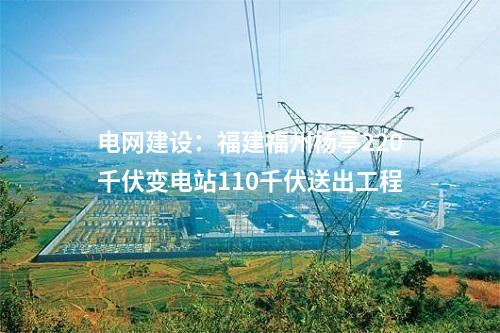 電網(wǎng)建設(shè)：福建福州楊亭220千伏變電站110千伏送出工程