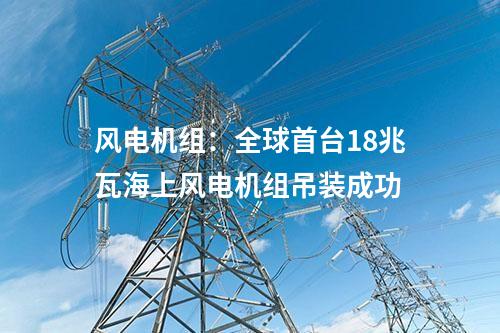 風(fēng)電機(jī)組：全球首臺18兆瓦海上風(fēng)電機(jī)組吊裝成功