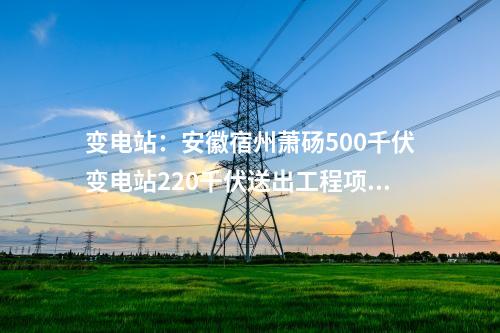 變電站：安徽宿州蕭碭500千伏變電站220千伏送出工程項(xiàng)目核準(zhǔn)延期