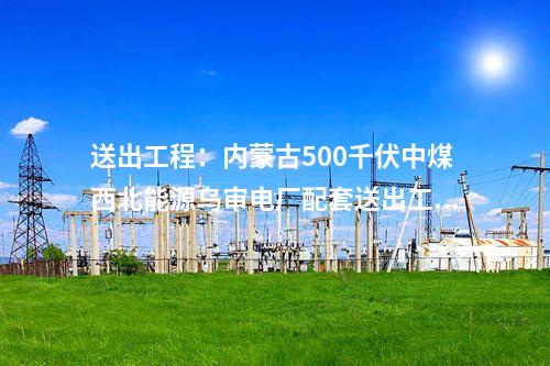 電網建設：內蒙古春坤山至武川單回500千伏線路工程核準獲批