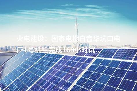 火電建設(shè)：國(guó)家電投白音華坑口電廠1號(hào)機(jī)組完成168小時(shí)試運(yùn)行