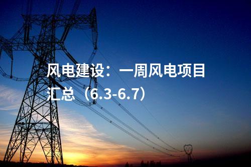 風(fēng)電建設(shè)：一周風(fēng)電項(xiàng)目匯總（6.3-6.7）