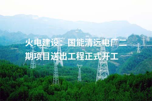 火電建設：國能清遠電廠二期項目送出工程正式開工