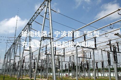 輸電線路：寧波首座“巨型充電寶”16日起接入電網(wǎng)