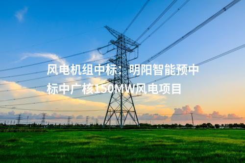 風電機組中標：明陽智能預(yù)中標中廣核150MW風電項目