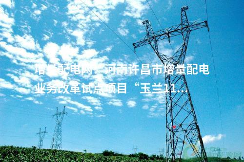 增量配電網(wǎng)：河南許昌市增量配電業(yè)務(wù)改革試點項目“玉蘭110千伏輸變電工程”成功并網(wǎng)送電！