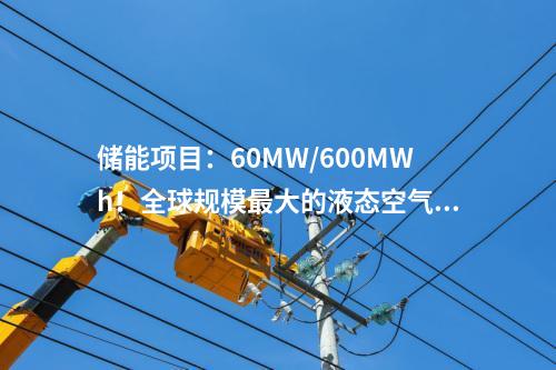 儲(chǔ)能項(xiàng)目：60MW/600MWh！全球規(guī)模最大的液態(tài)空氣儲(chǔ)能示范項(xiàng)目預(yù)計(jì)年底投產(chǎn)