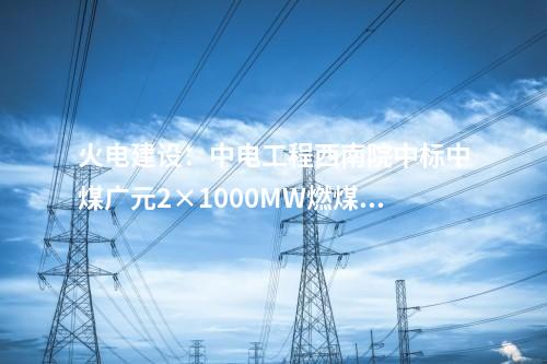 火電建設：中電工程西南院中標中煤廣元2×1000MW燃煤發(fā)電項目EPC總承包