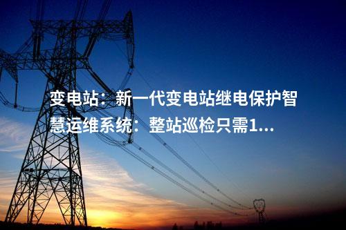 變電站：新一代變電站繼電保護智慧運維系統(tǒng)：整站巡檢只需10分鐘