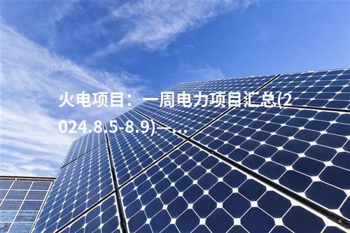 火電項(xiàng)目：一周電力項(xiàng)目匯總(2024.8.5-8.9)—核準(zhǔn)、開工、并網(wǎng)等