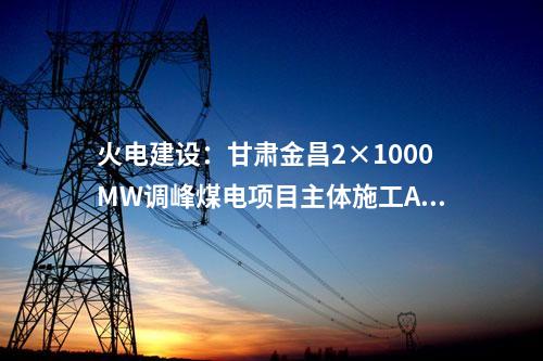 火電建設(shè)：甘肅金昌2×1000MW調(diào)峰煤電項(xiàng)目主體施工A、B 標(biāo)段中標(biāo)公示