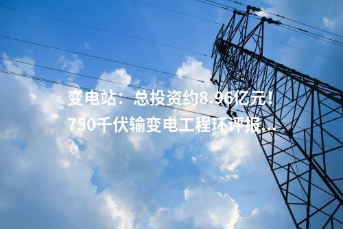 變電站：總投資約8.96億元！750千伏輸變電工程環(huán)評報批前公示！