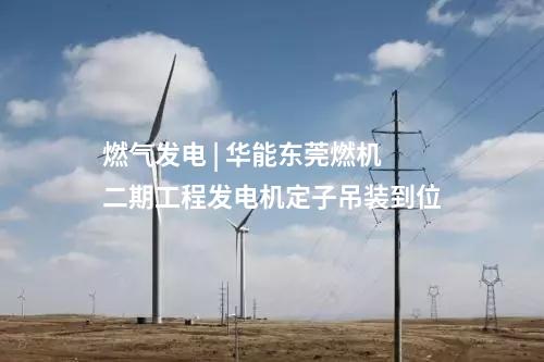 燃?xì)獍l(fā)電 | 華能東莞燃機(jī)二期工程發(fā)電機(jī)定子吊裝到位