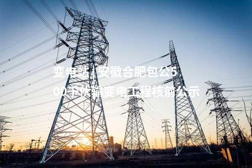 變電站 | 安徽合肥包公500千伏輸變電工程核前公示