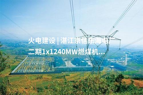 火電建設(shè) | 湛江京信東海電廠二期1x1240MW燃煤機(jī)組工程項(xiàng)目獲核準(zhǔn)批復(fù)